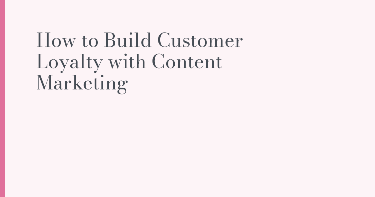 How to Build Customer Loyalty with Content Marketing | ANNA WRITES Blog
